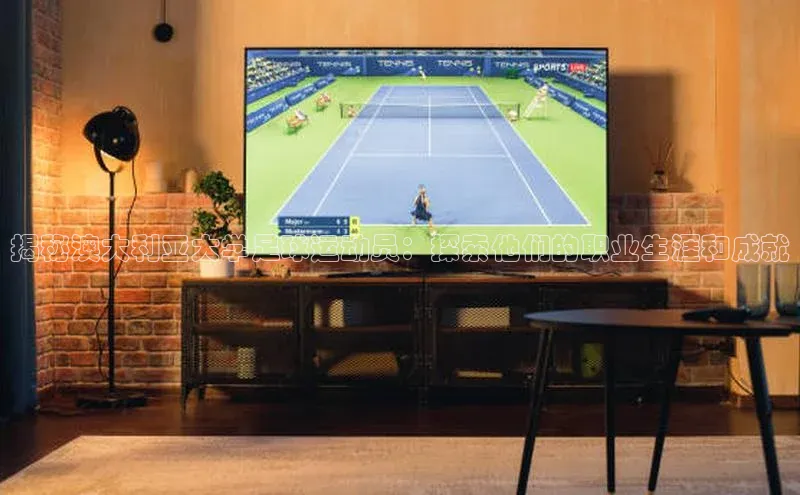 beat365全站官网最新版本诸葛科技揭秘澳大利亚大学足球运动员：探索他们的职业生涯和成就