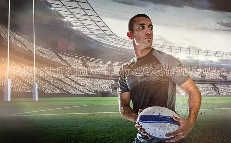 beat365唯一官网入口百度智能云《揭秘划水足球运动员名单，这些球员你都认识吗？》