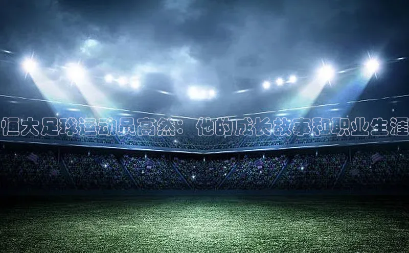 bet·365官网登录入口京东恒大足球运动员高然：他的成长故事和职业生涯