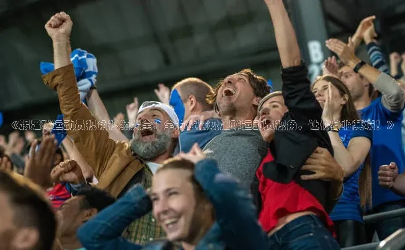 beat365唯一官网入口百度人工翻译《踢足球运动员视角视频大全：全方位展现足球运动员视角，让你身临其境！》