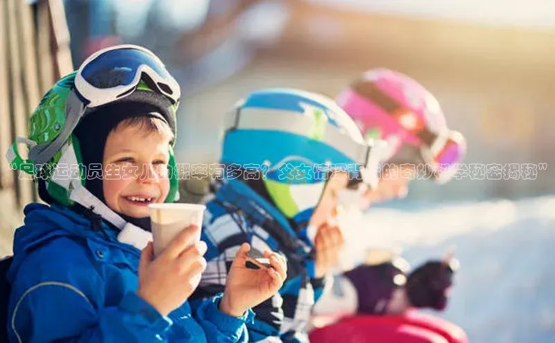 beat365·体育官网云创智行“足球运动员生女儿的概率有多高？父女情深背后的奇妙科学秘密揭秘”