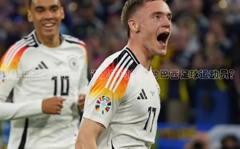 beat365亚洲体育在线官网百度众测揭秘巴西足球传奇：谁是不可撼动的巴西足球运动员？