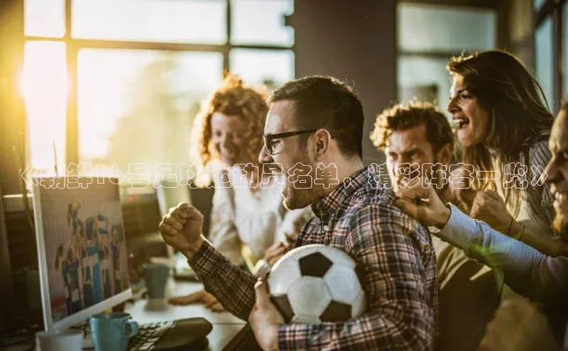 beat365官网在线平台百度取证《朝鲜16号足球运动员名单，精彩阵容一览》