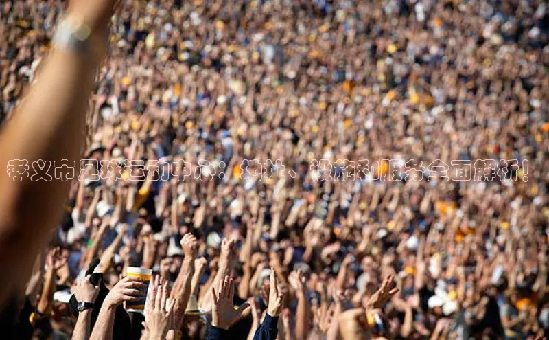 bet·365官网登录入口百度社团赞助平台孝义市足球运动中心：地址、设施和服务全面解析！