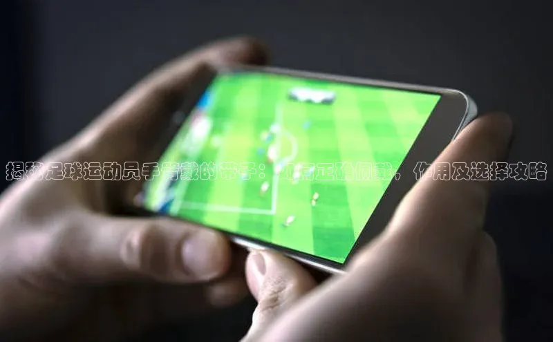 BEAT365唯一官网百度手机输入法揭秘足球运动员手臂戴的带子：如何正确佩戴，作用及选择攻略