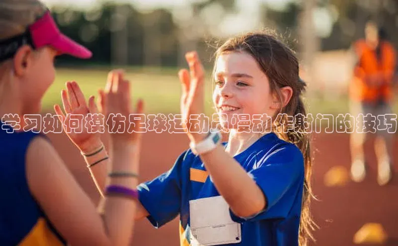 beat365在线官网登录入口小红书学习如何模仿足球运动员慢动作射门的技巧