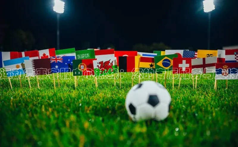 365英国官网登录入口百家号运动赛事客服中心热线：您的专属服务与支持