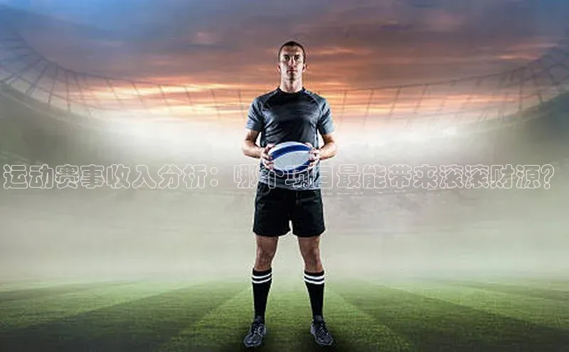 运动赛事收入分析：哪个项目最能带来滚滚财源？