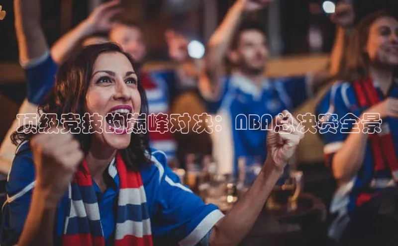 顶级竞技的巅峰对决：NBA总决赛全景