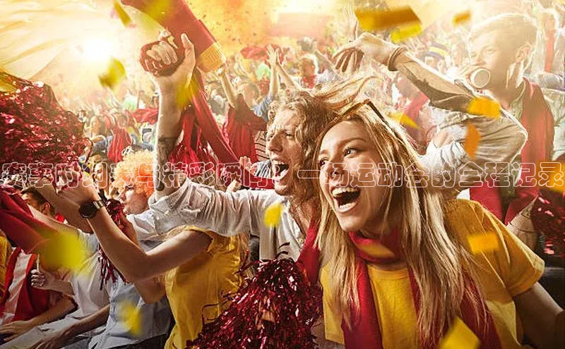 赛事时刻表与精彩瞬间：一场运动会的全程记录