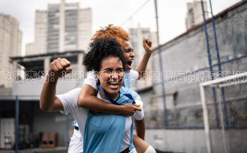 飞跃赛场：运动赛事比赛视频背后的精彩瞬间