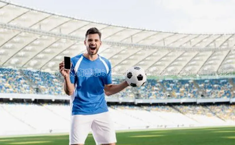 今年最激动人心的体育盛事：顶级运动员对决与你分享激情时刻