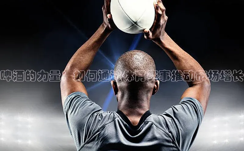 啤酒的力量：如何通过体育赛事推动市场增长