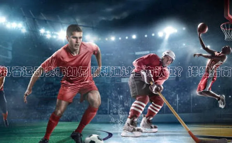 抖音运动赛事如何顺利通过官方认证？详细指南