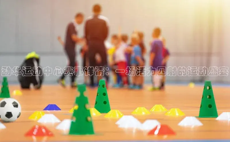 勐华运动中心赛事详情：一场活力四射的运动盛宴