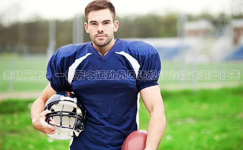 赛场风云：一位著名运动员因违规行为被迫退出比赛