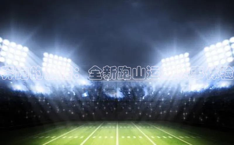 奔跑的激情：全新跑山运动赛事体验