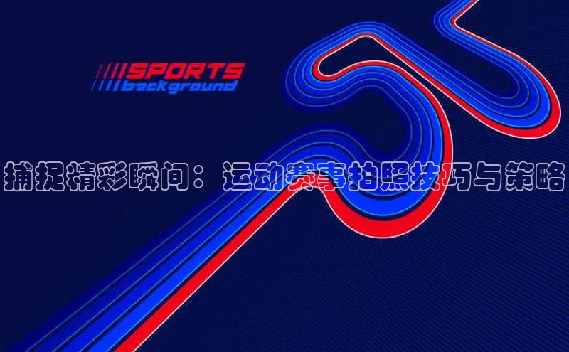 捕捉精彩瞬间：运动赛事拍照技巧与策略