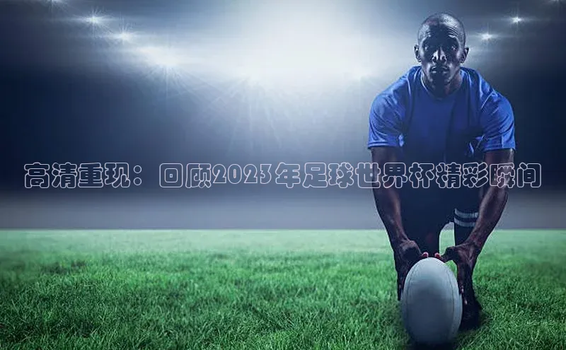 高清重现：回顾2023年足球世界杯精彩瞬间