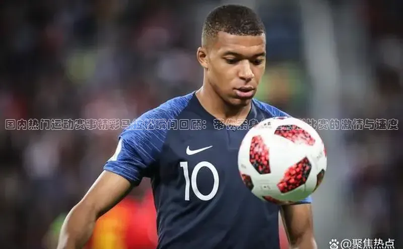 国内热门运动赛事精彩马拉松瞬间回顾：带你亲身体验激烈比赛的激情与速度