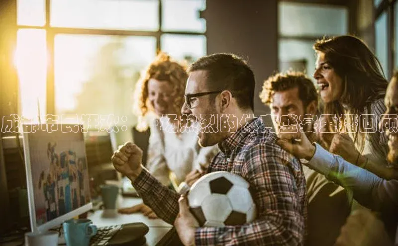 成都市民狂欢：一场热烈的体育盛宴重播回顾