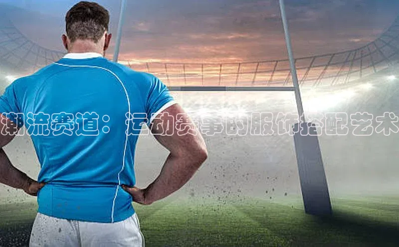 潮流赛道：运动赛事的服饰搭配艺术