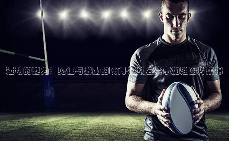 运动的魅力：见证与激励的瞬间-运动会赛事加油图片集锦