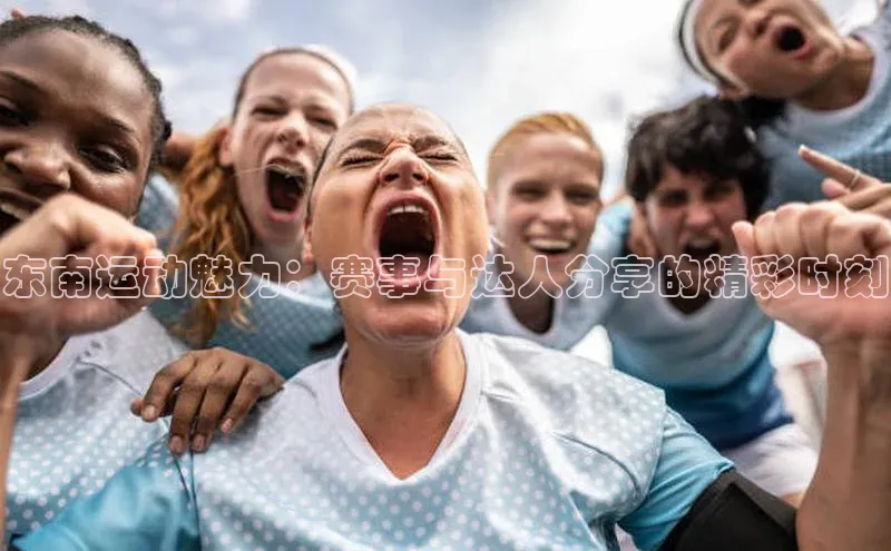 东南运动魅力：赛事与达人分享的精彩时刻