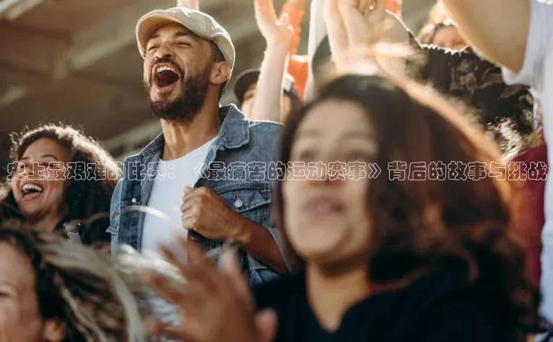 史上最艰难的比赛：《最痛苦的运动赛事》背后的故事与挑战