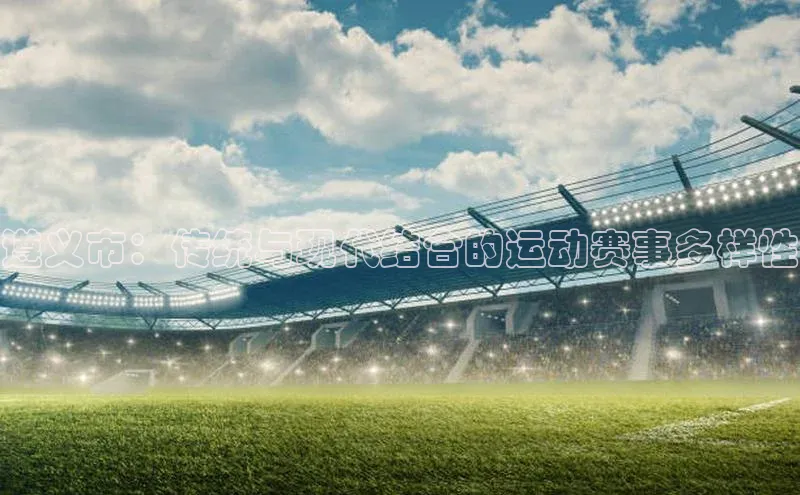 遵义市：传统与现代结合的运动赛事多样性