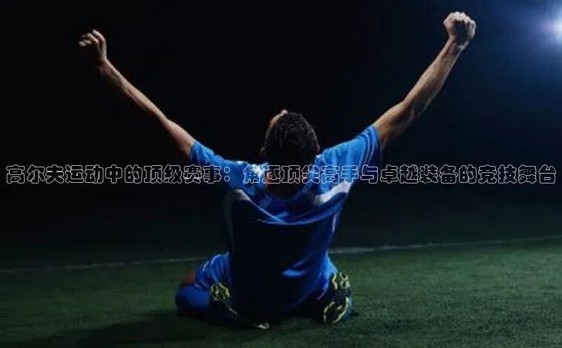 高尔夫运动中的顶级赛事：角逐顶尖高手与卓越装备的竞技舞台