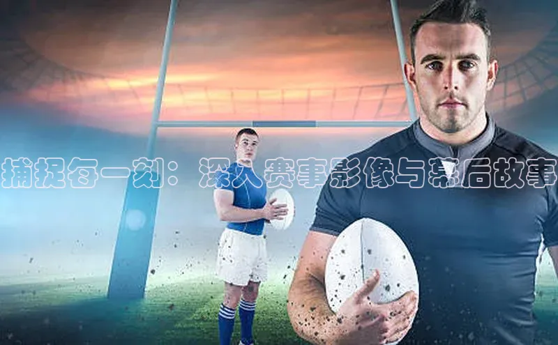 捕捉每一刻：深入赛事影像与幕后故事