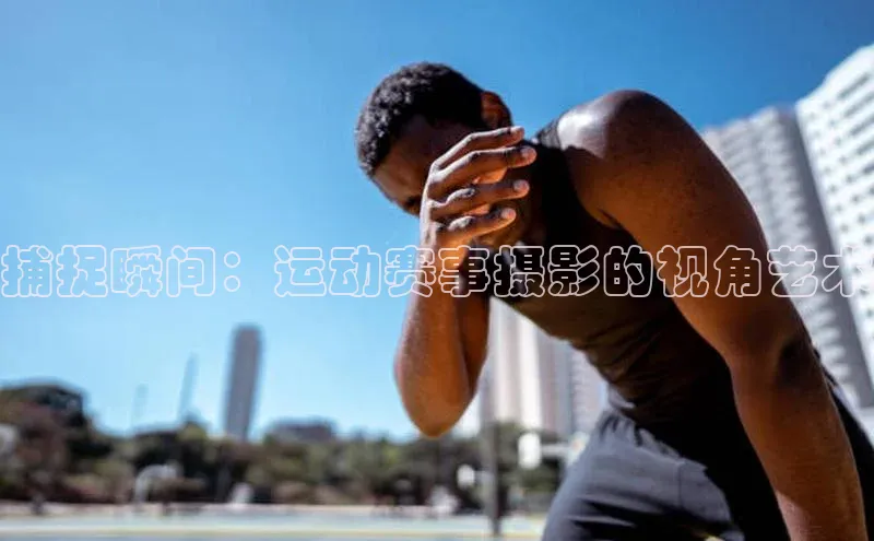 捕捉瞬间：运动赛事摄影的视角艺术