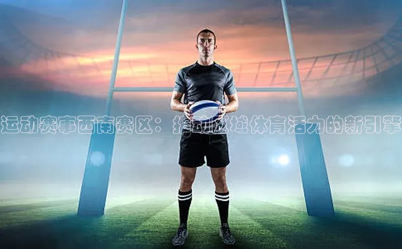 运动赛事西南赛区：推动区域体育活力的新引擎