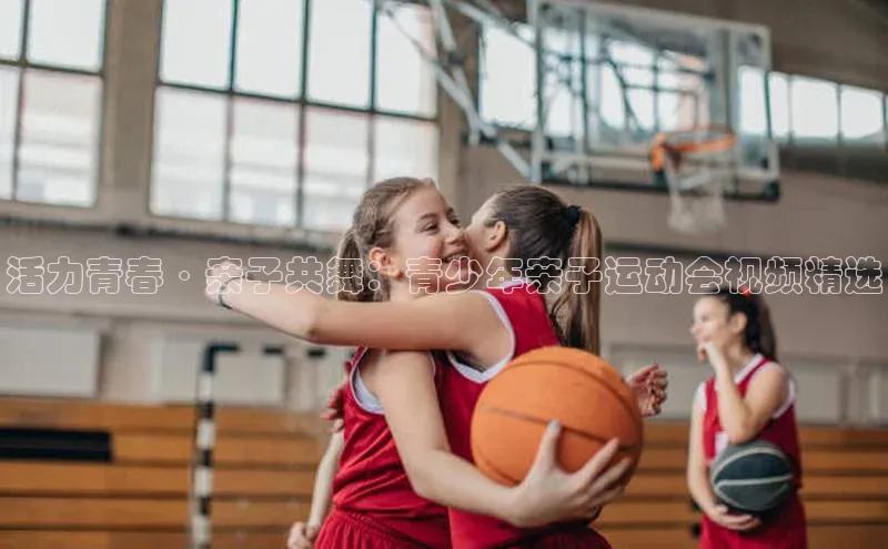 活力青春·亲子共舞：青少年亲子运动会视频精选