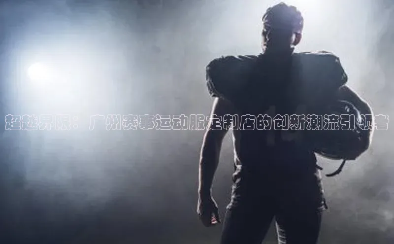 超越界限：广州赛事运动服定制店的创新潮流引领者