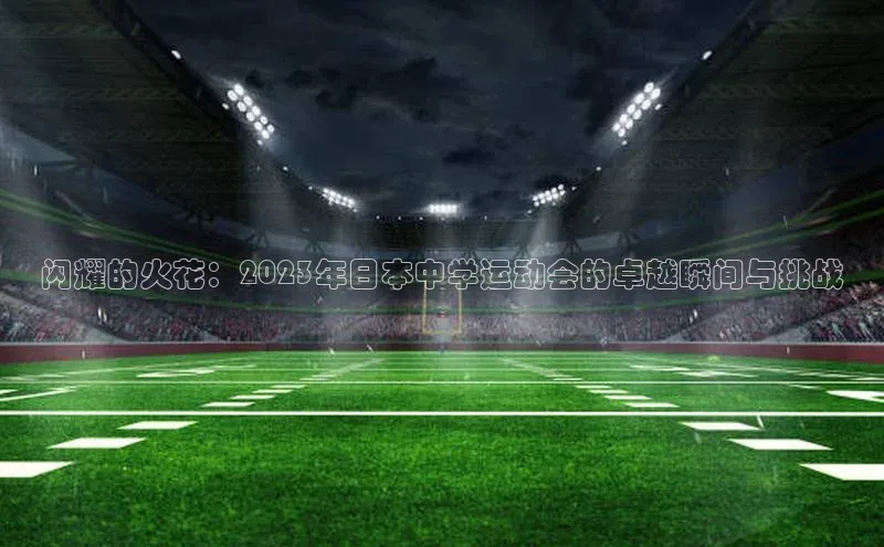 闪耀的火花：2023年日本中学运动会的卓越瞬间与挑战