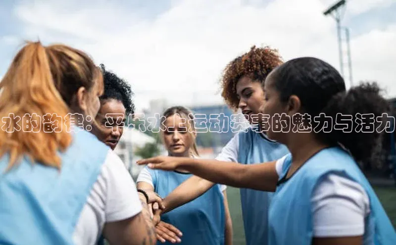 水的韵律：平乐水上运动赛事的魅力与活力