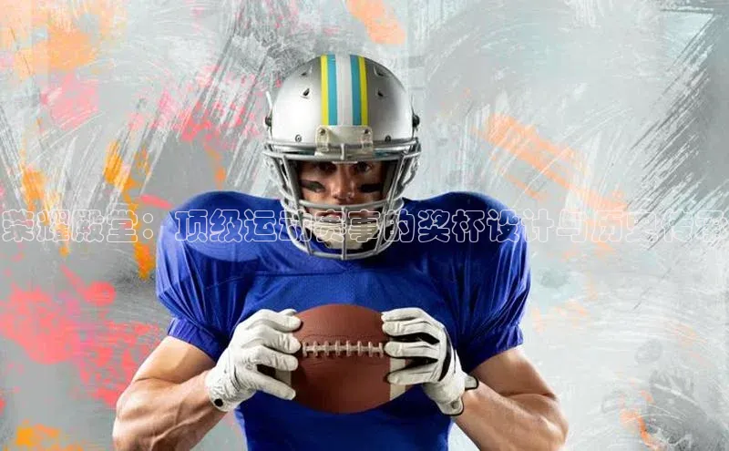 荣耀殿堂：顶级运动赛事的奖杯设计与历史传承