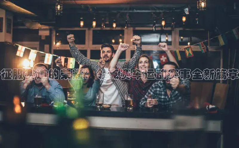 征服赛道的荣耀：领克赛车运动赛事全新篇章