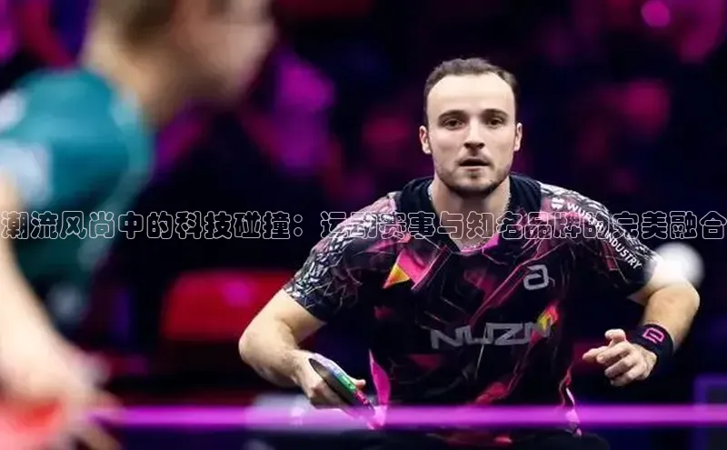 潮流风尚中的科技碰撞：运动赛事与知名品牌的完美融合