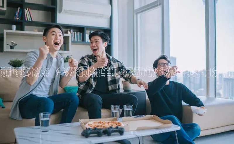 巅峰对决：全球顶级单项运动锦标赛概览与分析