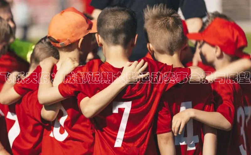 飞跃天府：成都近期大型运动赛事全景与展望