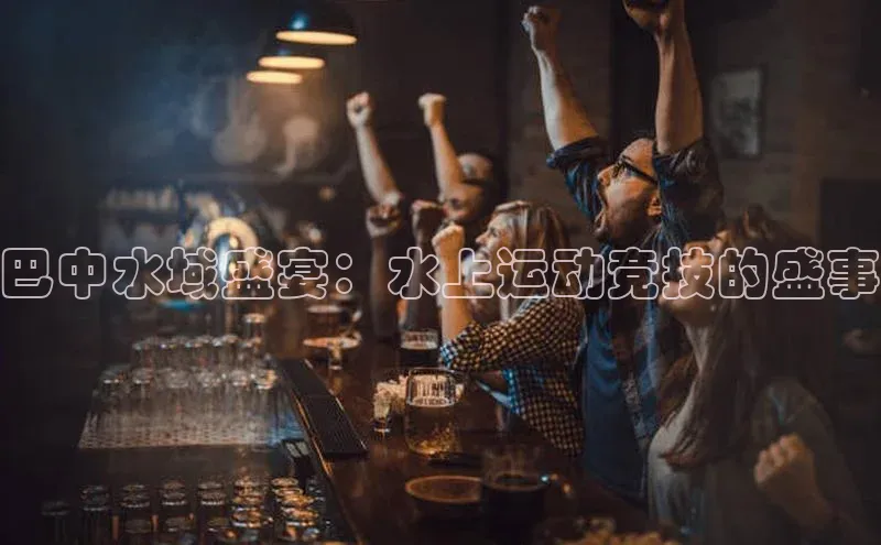 巴中水域盛宴：水上运动竞技的盛事