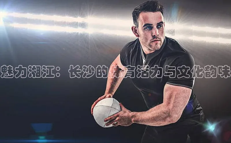 魅力湘江：长沙的体育活力与文化韵味