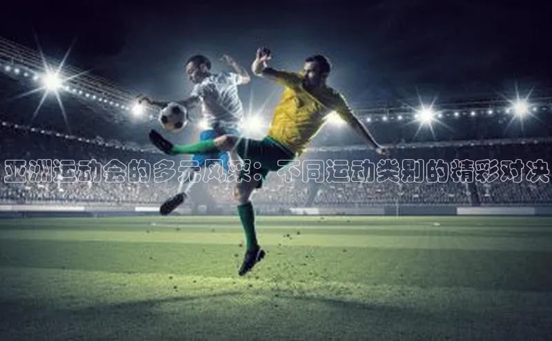 亚洲运动会的多元风采：不同运动类别的精彩对决
