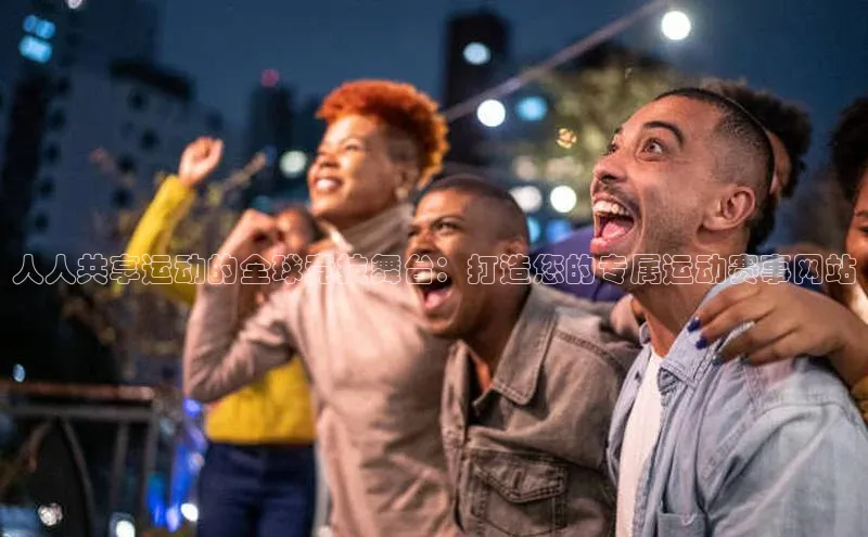 人人共享运动的全球竞技舞台：打造您的专属运动赛事网站