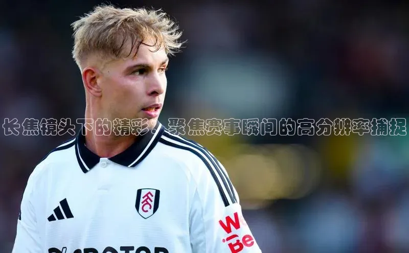 长焦镜头下的精彩：聚焦赛事瞬间的高分辨率捕捉