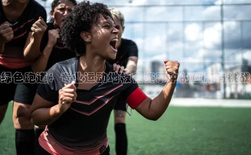 绿色跑道：专业运动地板在赛事中的应用与挑战