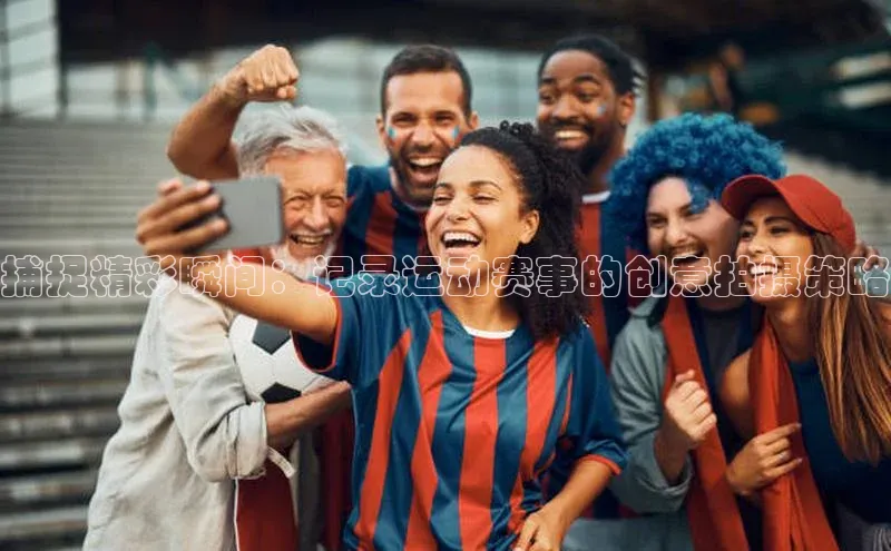 捕捉精彩瞬间：记录运动赛事的创意拍摄策略